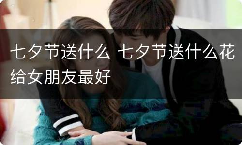 七夕节送什么 七夕节送什么花给女朋友最好