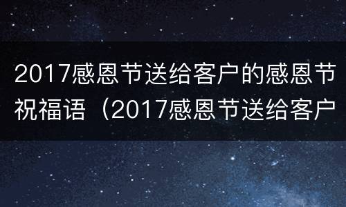 2017感恩节送给客户的感恩节祝福语（2017感恩节送给客户的感恩节祝福语是什么）