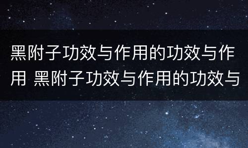 黑附子功效与作用的功效与作用 黑附子功效与作用的功效与作用剧毒