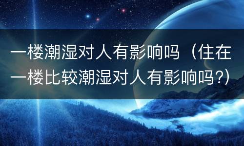 一楼潮湿对人有影响吗（住在一楼比较潮湿对人有影响吗?）