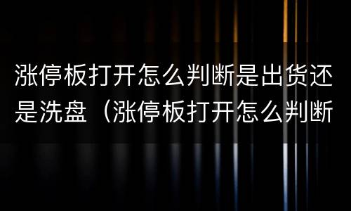 涨停板打开怎么判断是出货还是洗盘（涨停板打开怎么判断是出货还是洗盘呢）