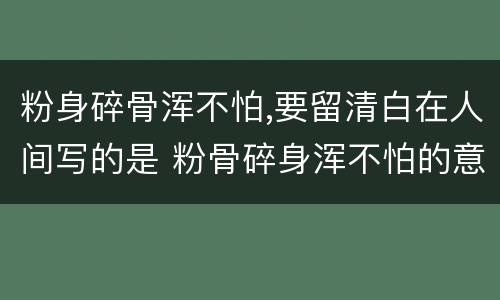 粉身碎骨浑不怕,要留清白在人间写的是 粉骨碎身浑不怕的意思