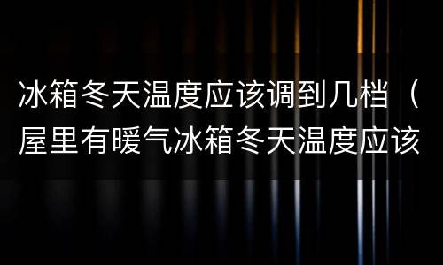 冰箱冬天温度应该调到几档（屋里有暖气冰箱冬天温度应该调到几档）