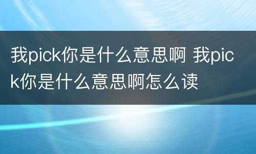 我pick你是什么意思啊 我pick你是什么意思啊怎么读