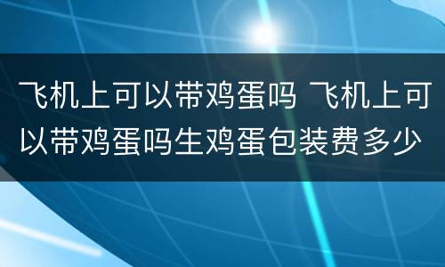 飞机上可以带鸡蛋吗 飞机上可以带鸡蛋吗生鸡蛋包装费多少钱?