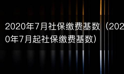 2020年7月社保缴费基数（2020年7月起社保缴费基数）
