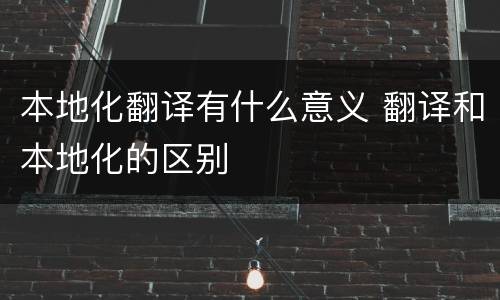 本地化翻译有什么意义 翻译和本地化的区别