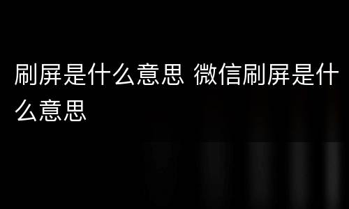 刷屏是什么意思 微信刷屏是什么意思