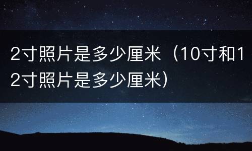 2寸照片是多少厘米（10寸和12寸照片是多少厘米）