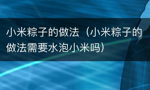 小米粽子的做法（小米粽子的做法需要水泡小米吗）