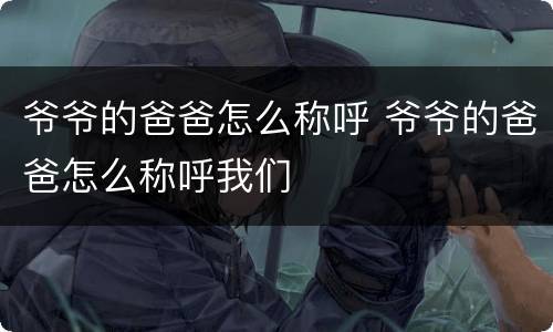爷爷的爸爸怎么称呼 爷爷的爸爸怎么称呼我们