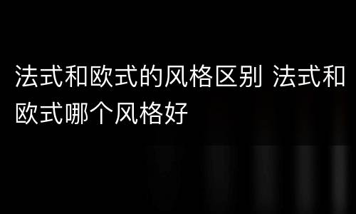 法式和欧式的风格区别 法式和欧式哪个风格好