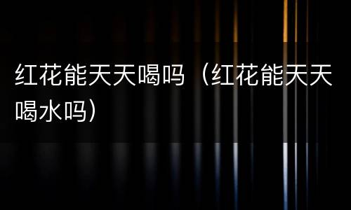 红花能天天喝吗（红花能天天喝水吗）
