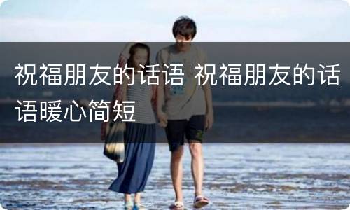祝福朋友的话语 祝福朋友的话语暖心简短