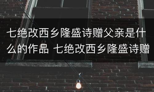 七绝改西乡隆盛诗赠父亲是什么的作品 七绝改西乡隆盛诗赠父亲是怎样的作品
