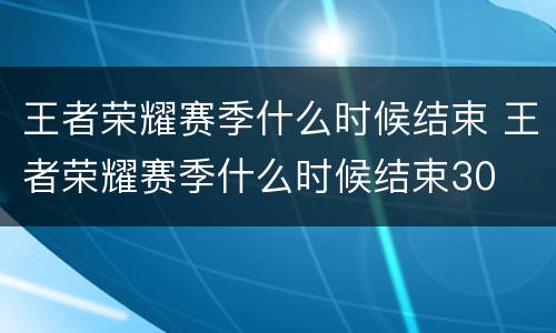 王者荣耀赛季什么时候结束 王者荣耀赛季什么时候结束30