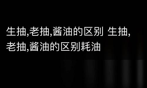 生抽,老抽,酱油的区别 生抽,老抽,酱油的区别耗油