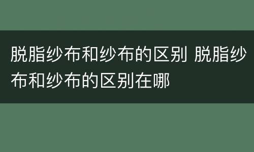 脱脂纱布和纱布的区别 脱脂纱布和纱布的区别在哪