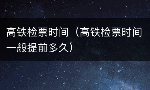 高铁检票时间（高铁检票时间一般提前多久）