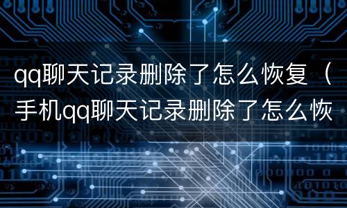 qq聊天记录删除了怎么恢复（手机qq聊天记录删除了怎么恢复）