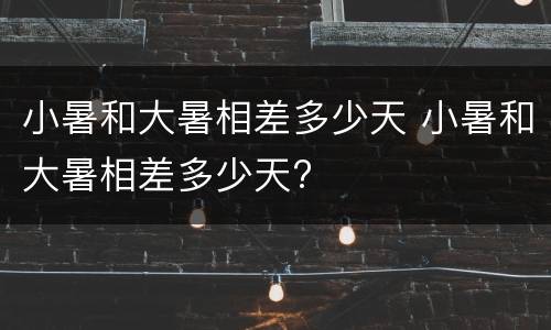 小暑和大暑相差多少天 小暑和大暑相差多少天?