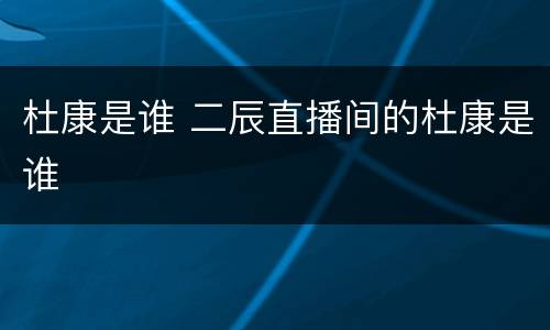 杜康是谁 二辰直播间的杜康是谁