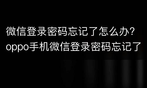 微信登录密码忘记了怎么办? oppo手机微信登录密码忘记了怎么办