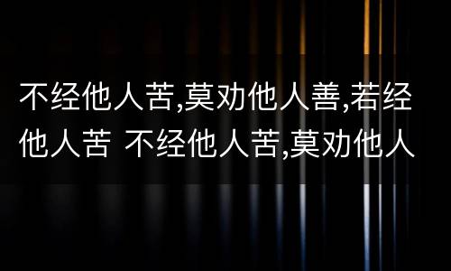 不经他人苦,莫劝他人善,若经他人苦 不经他人苦,莫劝他人善,若经他人苦 未必有他善啥意思