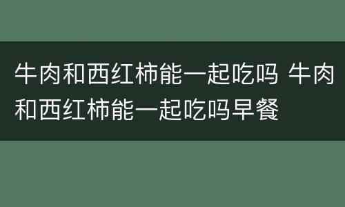 牛肉和西红柿能一起吃吗 牛肉和西红柿能一起吃吗早餐