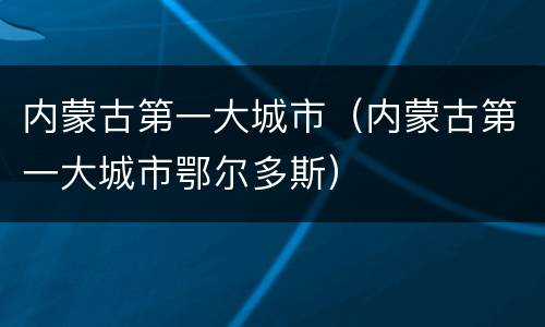 内蒙古第一大城市（内蒙古第一大城市鄂尔多斯）