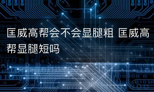 匡威高帮会不会显腿粗 匡威高帮显腿短吗