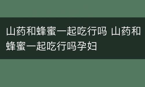 山药和蜂蜜一起吃行吗 山药和蜂蜜一起吃行吗孕妇
