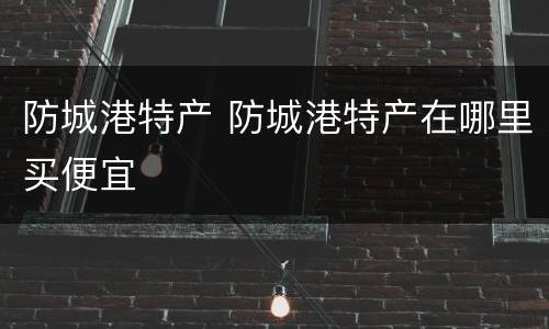 防城港特产 防城港特产在哪里买便宜