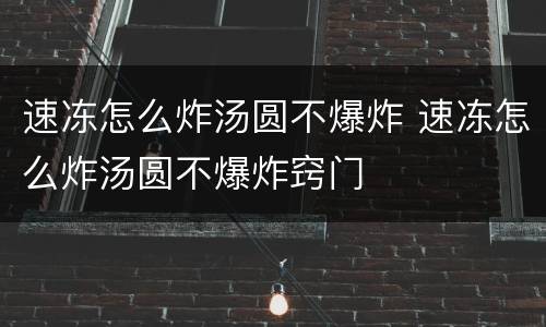 速冻怎么炸汤圆不爆炸 速冻怎么炸汤圆不爆炸窍门