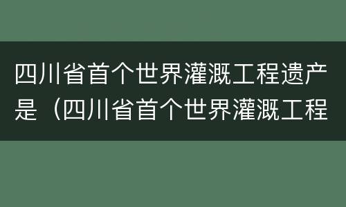 四川省首个世界灌溉工程遗产是（四川省首个世界灌溉工程遗产是( ）