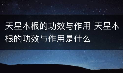 天星木根的功效与作用 天星木根的功效与作用是什么