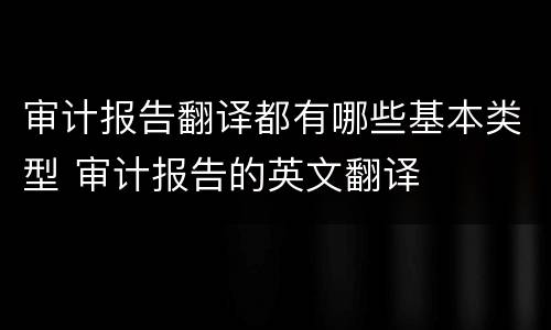 审计报告翻译都有哪些基本类型 审计报告的英文翻译