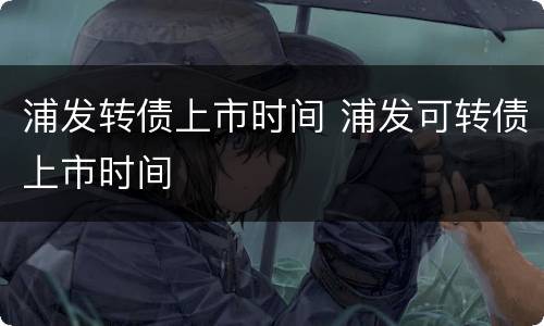 浦发转债上市时间 浦发可转债上市时间