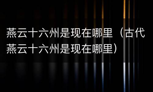 燕云十六州是现在哪里（古代燕云十六州是现在哪里）