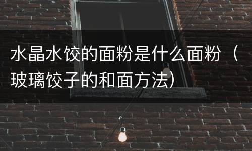 水晶水饺的面粉是什么面粉（玻璃饺子的和面方法）