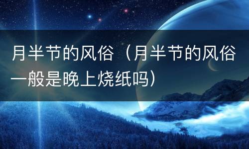 月半节的风俗（月半节的风俗一般是晚上烧纸吗）
