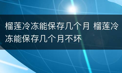 榴莲冷冻能保存几个月 榴莲冷冻能保存几个月不坏