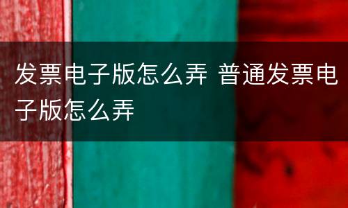 发票电子版怎么弄 普通发票电子版怎么弄