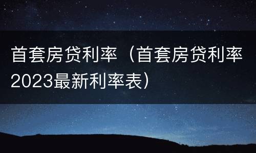 首套房贷利率（首套房贷利率2023最新利率表）
