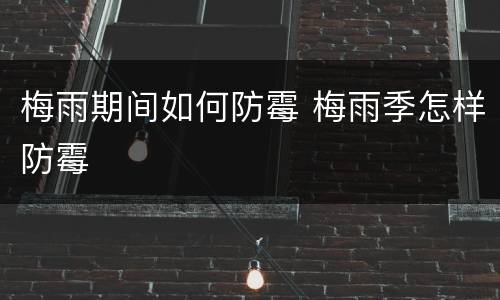 梅雨期间如何防霉 梅雨季怎样防霉