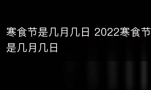 寒食节是几月几日 2022寒食节是几月几日