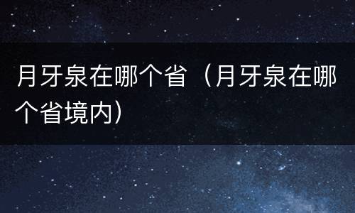 月牙泉在哪个省（月牙泉在哪个省境内）