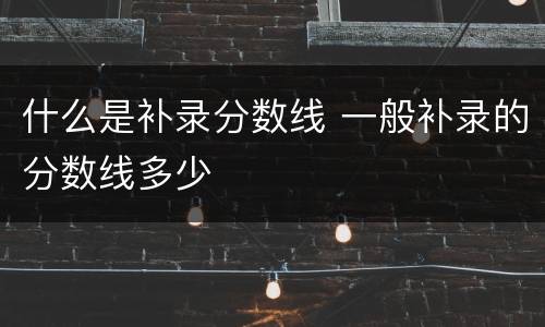 什么是补录分数线 一般补录的分数线多少