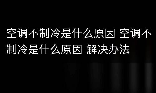 空调不制冷是什么原因 空调不制冷是什么原因 解决办法