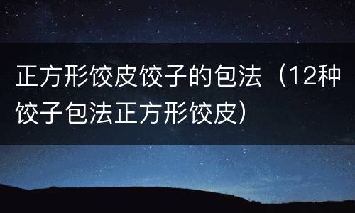 正方形饺皮饺子的包法（12种饺子包法正方形饺皮）